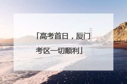 高考首日，厦门考区一切顺利