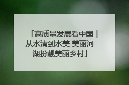 高质量发展看中国｜从水清到水美 美丽河湖扮靓美丽乡村