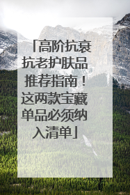 高阶抗衰抗老护肤品推荐指南！这两款宝藏单品必须纳入清单
