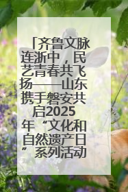 齐鲁文脉连浙中，民艺青春共飞扬——山东携手磐安共启2025年“文化和自然遗产日”系列活动