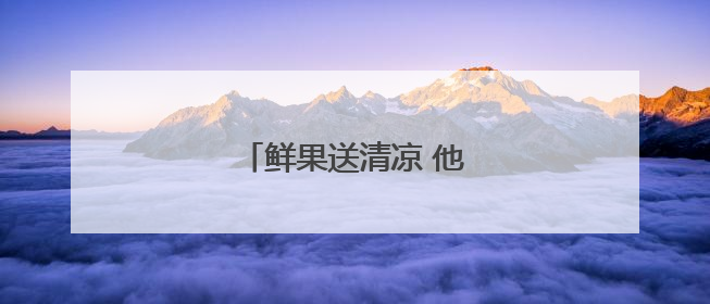 鲜果送清凉 他们启动爱心助考
