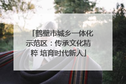 鹤壁市城乡一体化示范区：传承文化精粹 培育时代新人