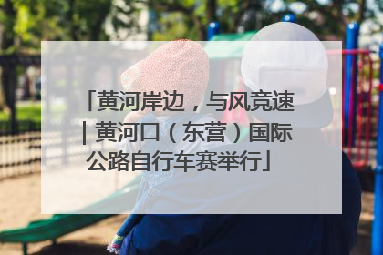 黄河岸边，与风竞速｜黄河口（东营）国际公路自行车赛举行