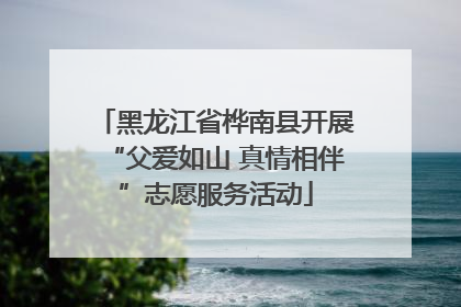黑龙江省桦南县开展“父爱如山 真情相伴”志愿服务活动