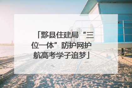 黟县住建局“三位一体”防护网护航高考学子追梦