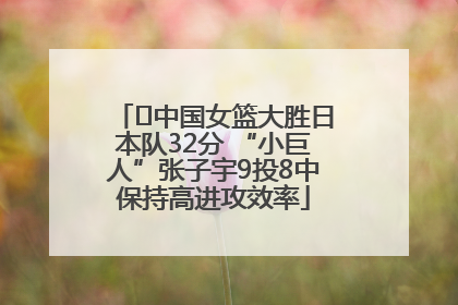 ﻿中国女篮大胜日本队32分 “小巨人”张子宇9投8中保持高进攻效率