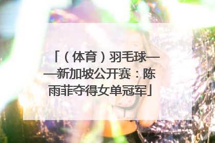 （体育）羽毛球——新加坡公开赛：陈雨菲夺得女单冠军