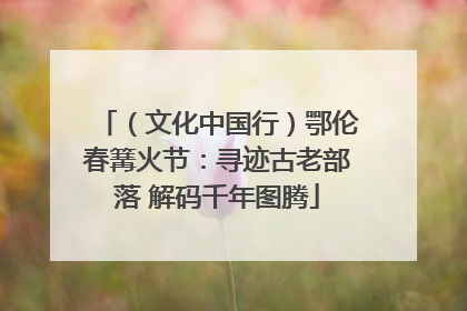 （文化中国行）鄂伦春篝火节：寻迹古老部落 解码千年图腾