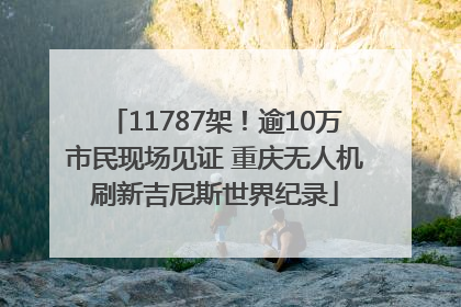 11787架！逾10万市民现场见证 重庆无人机刷新吉尼斯世界纪录