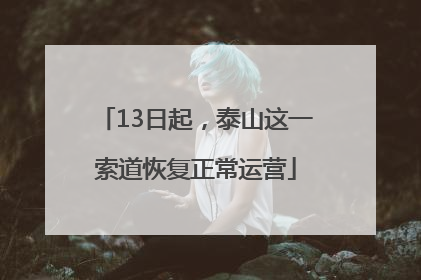 13日起，泰山这一索道恢复正常运营