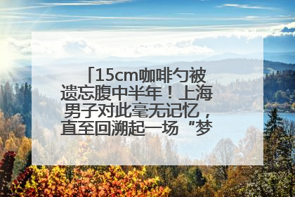 15cm咖啡勺被遗忘腹中半年！上海男子对此毫无记忆，直至回溯起一场“梦境”般的经历