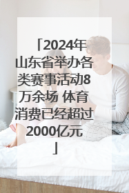 2024年山东省举办各类赛事活动8万余场 体育消费已经超过2000亿元
