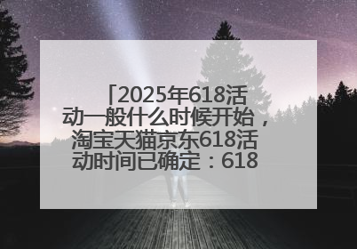 2025年618活动一般什么时候开始，淘宝天猫京东618活动时间已确定：618活动从5月13日开始到6月20日结束