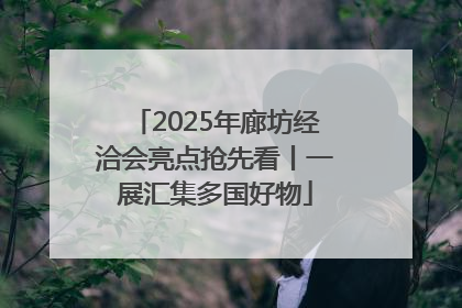 2025年廊坊经洽会亮点抢先看丨一展汇集多国好物