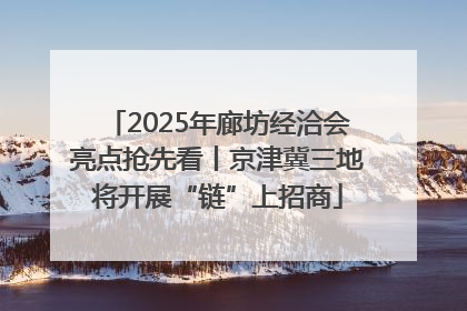 2025年廊坊经洽会亮点抢先看丨京津冀三地将开展“链”上招商