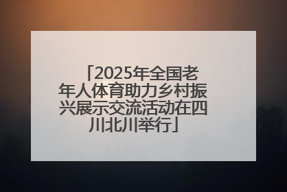2025年全国老年人体育助力乡村振兴展示交流活动在四川北川举行