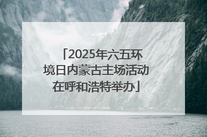2025年六五环境日内蒙古主场活动在呼和浩特举办