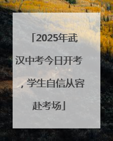 2025年武汉中考今日开考，学生自信从容赴考场