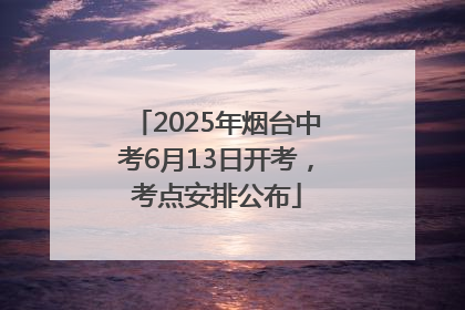 2025年烟台中考6月13日开考，考点安排公布