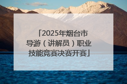 2025年烟台市导游（讲解员）职业技能竞赛决赛开赛