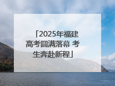 2025年福建高考圆满落幕 考生奔赴新程