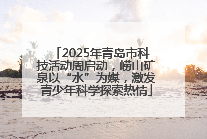 2025年青岛市科技活动周启动，崂山矿泉以“水”为媒，激发青少年科学探索热情
