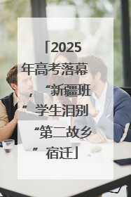 2025年高考落幕，“新疆班”学生泪别“第二故乡”宿迁