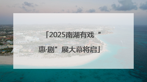 2025南湖有戏“惠·剧”展大幕将启