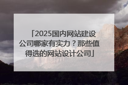 2025国内网站建设公司哪家有实力？那些值得选的网站设计公司