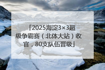 2025海淀3×3超级争霸赛（北体大站）收官，80支队伍晋级
