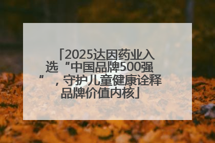 2025达因药业入选“中国品牌500强”，守护儿童健康诠释品牌价值内核