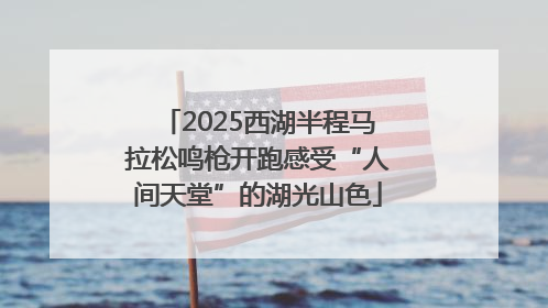2025西湖半程马拉松鸣枪开跑感受“人间天堂”的湖光山色