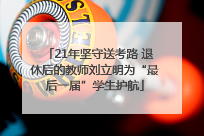 21年坚守送考路 退休后的教师刘立明为“最后一届”学生护航