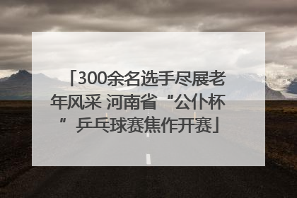 300余名选手尽展老年风采 河南省“公仆杯”乒乓球赛焦作开赛