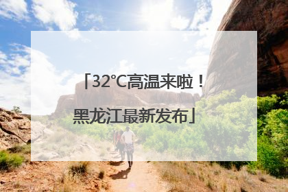32℃高温来啦！黑龙江最新发布