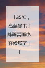 35℃，高温暴击！阵雨雷雨也在候场了！
