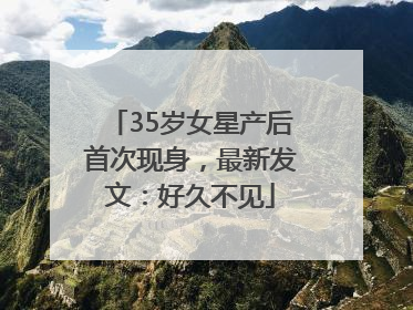 35岁女星产后首次现身，最新发文：好久不见