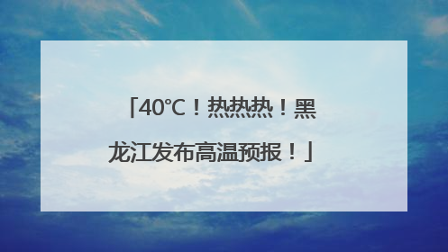 40℃！热热热！黑龙江发布高温预报！