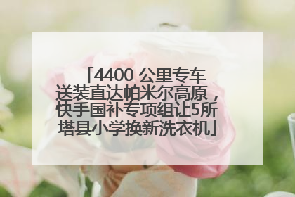 4400 公里专车送装直达帕米尔高原，快手国补专项组让5所塔县小学换新洗衣机