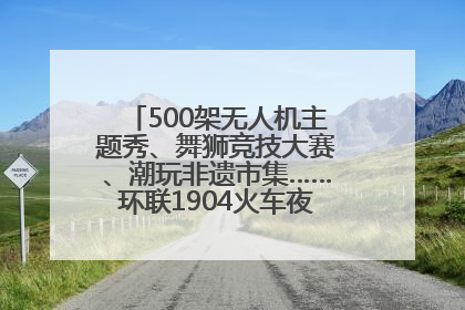 500架无人机主题秀、舞狮竞技大赛、潮玩非遗市集……环联1904火车夜市迎来两周年庆典