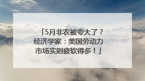 5月非农被夸大了？经济学家：美国劳动力市场实则疲软得多！