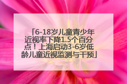 6-18岁儿童青少年近视率下降1.5个百分点！上海启动3-6岁低龄儿童近视监测与干预