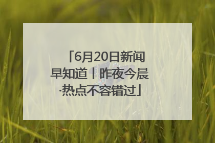 6月20日新闻早知道丨昨夜今晨·热点不容错过