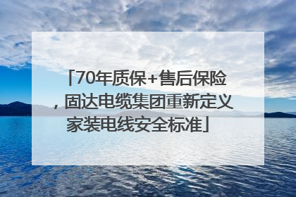 70年质保+售后保险，固达电缆集团重新定义家装电线安全标准
