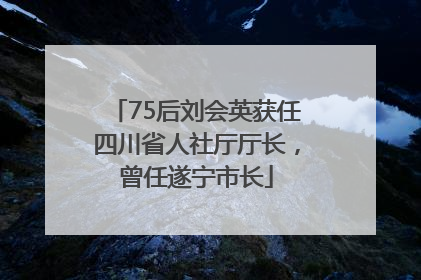 75后刘会英获任四川省人社厅厅长，曾任遂宁市长