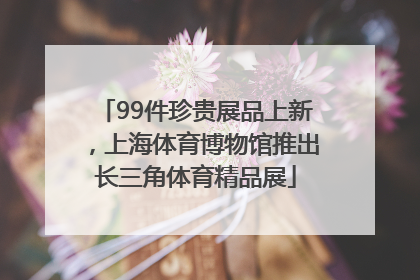 99件珍贵展品上新，上海体育博物馆推出长三角体育精品展