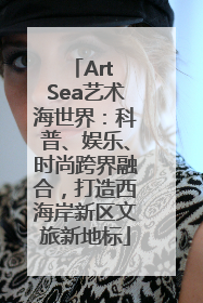 Art Sea艺术海世界：科普、娱乐、时尚跨界融合，打造西海岸新区文旅新地标