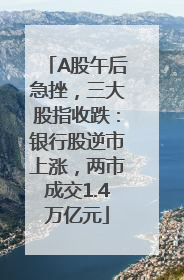 A股午后急挫，三大股指收跌：银行股逆市上涨，两市成交1.4万亿元