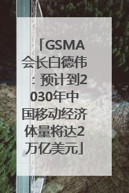 GSMA会长白德伟：预计到2030年中国移动经济体量将达2万亿美元