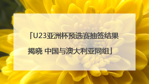 U23亚洲杯预选赛抽签结果揭晓 中国与澳大利亚同组